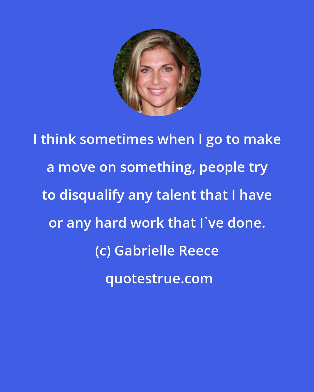 Gabrielle Reece: I think sometimes when I go to make a move on something, people try to disqualify any talent that I have or any hard work that I've done.