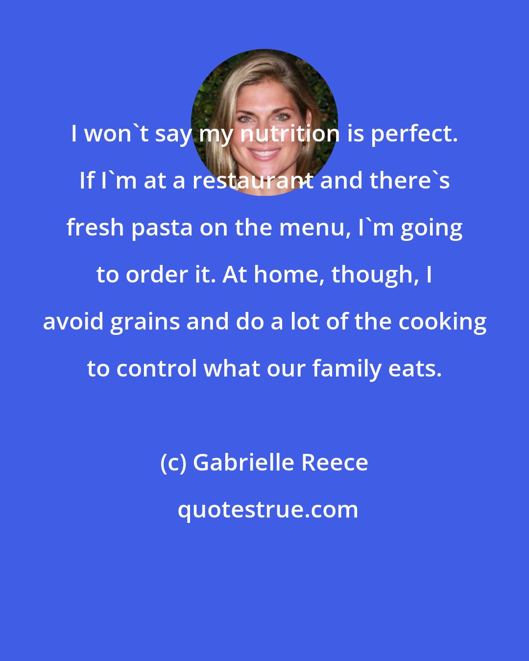 Gabrielle Reece: I won't say my nutrition is perfect. If I'm at a restaurant and there's fresh pasta on the menu, I'm going to order it. At home, though, I avoid grains and do a lot of the cooking to control what our family eats.