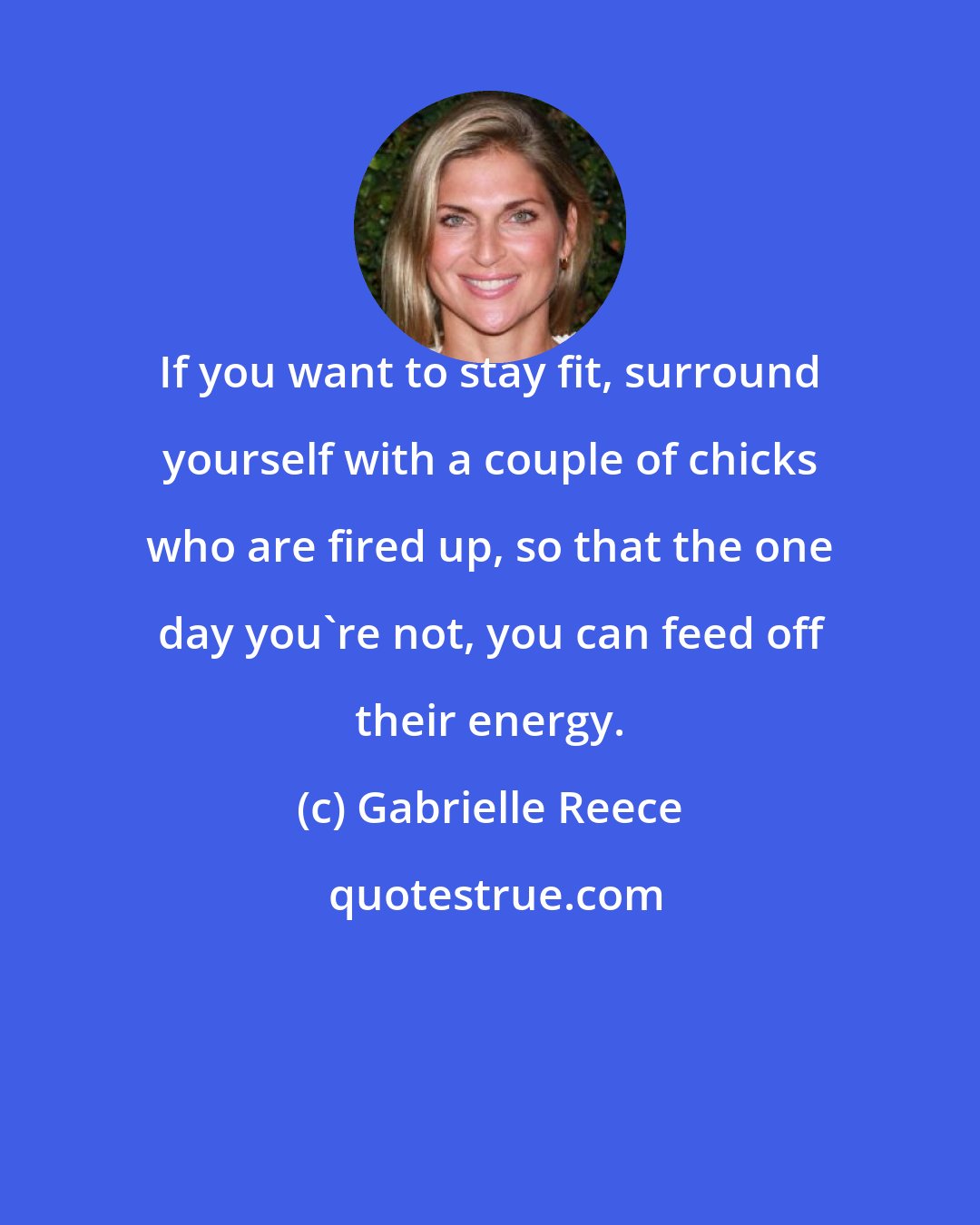 Gabrielle Reece: If you want to stay fit, surround yourself with a couple of chicks who are fired up, so that the one day you're not, you can feed off their energy.