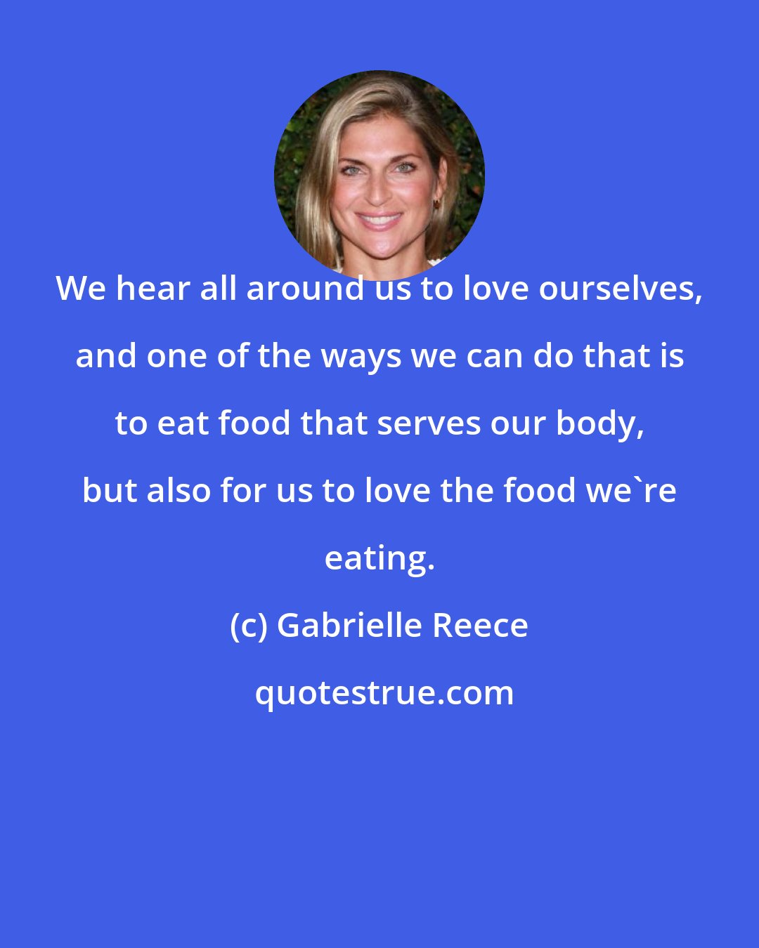 Gabrielle Reece: We hear all around us to love ourselves, and one of the ways we can do that is to eat food that serves our body, but also for us to love the food we're eating.