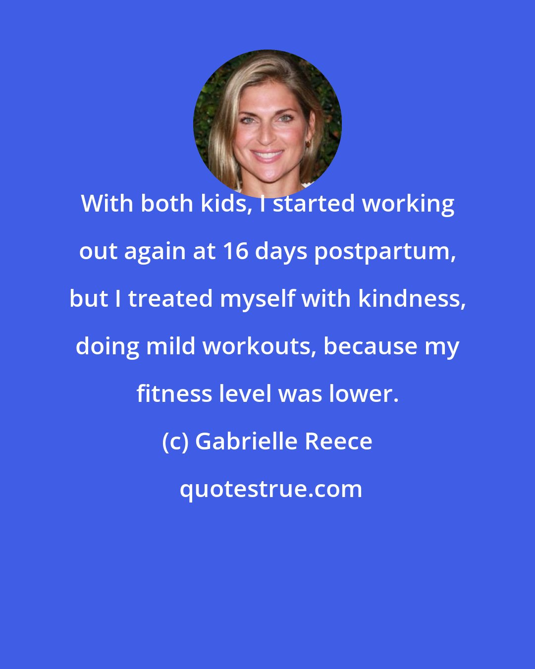 Gabrielle Reece: With both kids, I started working out again at 16 days postpartum, but I treated myself with kindness, doing mild workouts, because my fitness level was lower.