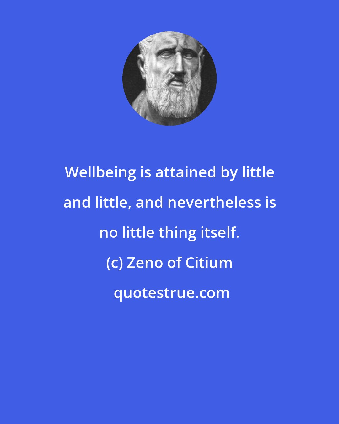 Zeno of Citium: Wellbeing is attained by little and little, and nevertheless is no little thing itself.