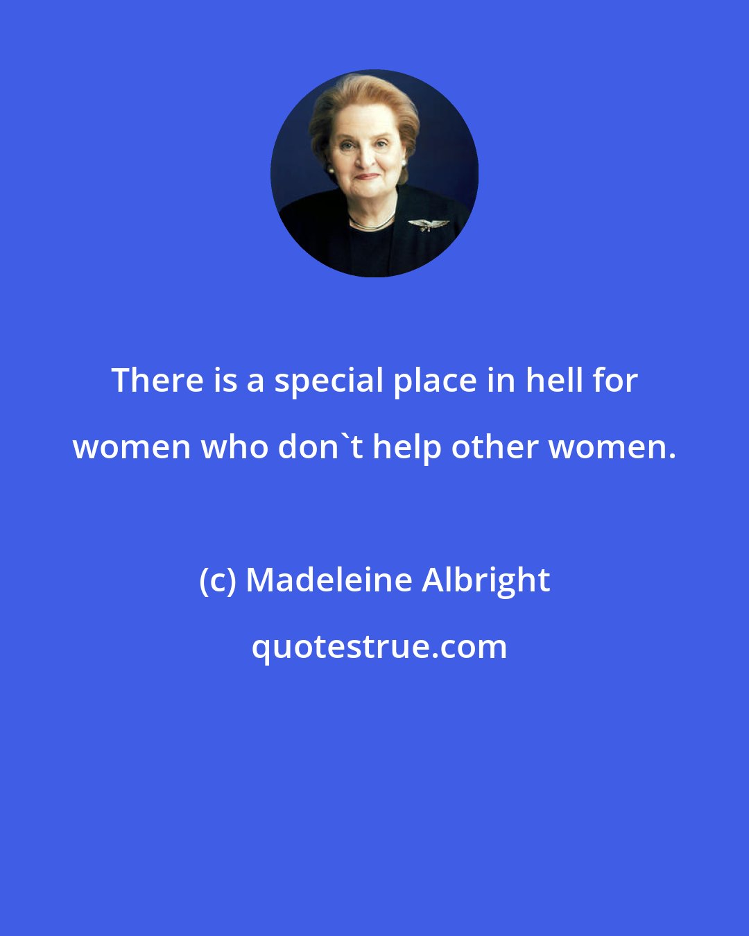 Madeleine Albright: There is a special place in hell for women who don't help other women.