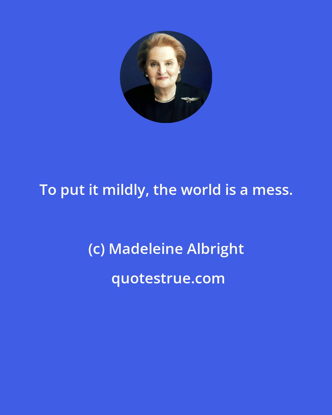 Madeleine Albright: To put it mildly, the world is a mess.
