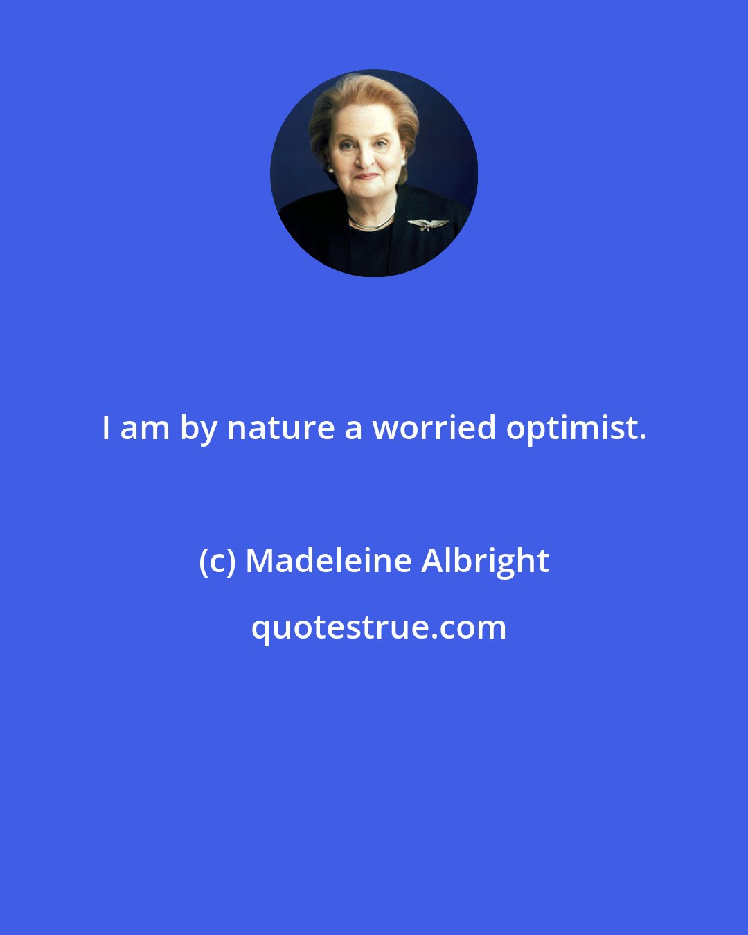 Madeleine Albright: I am by nature a worried optimist.