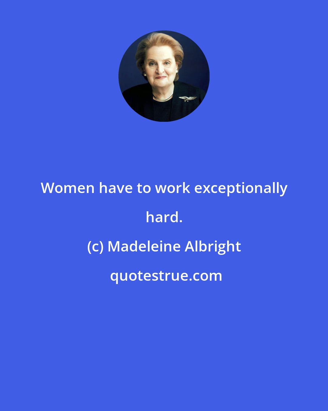 Madeleine Albright: Women have to work exceptionally hard.