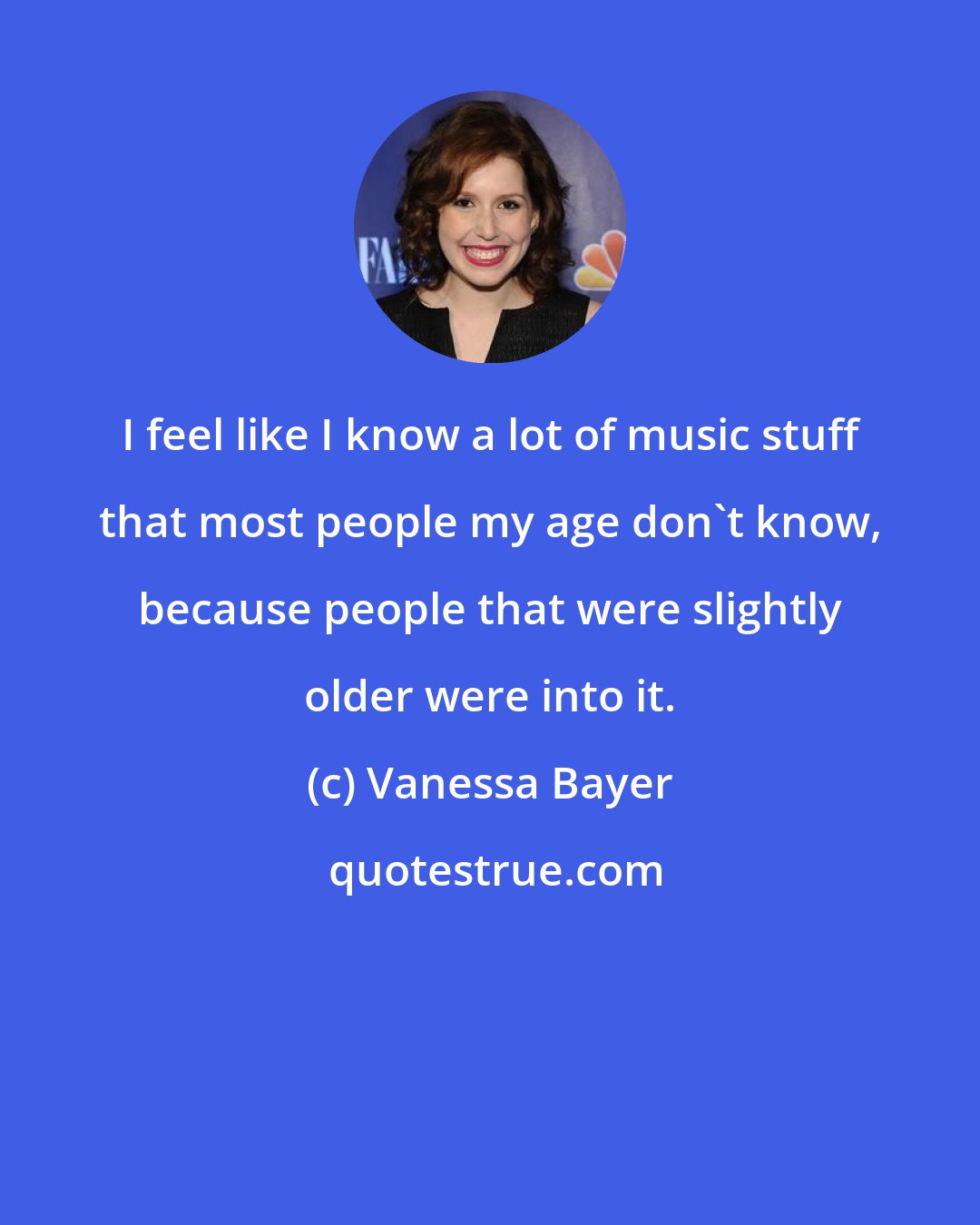 Vanessa Bayer: I feel like I know a lot of music stuff that most people my age don't know, because people that were slightly older were into it.