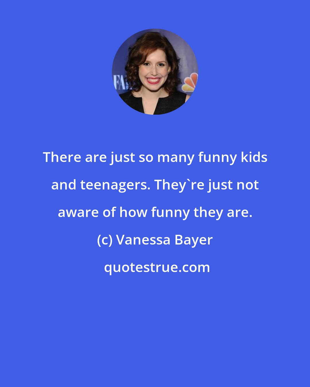 Vanessa Bayer: There are just so many funny kids and teenagers. They're just not aware of how funny they are.