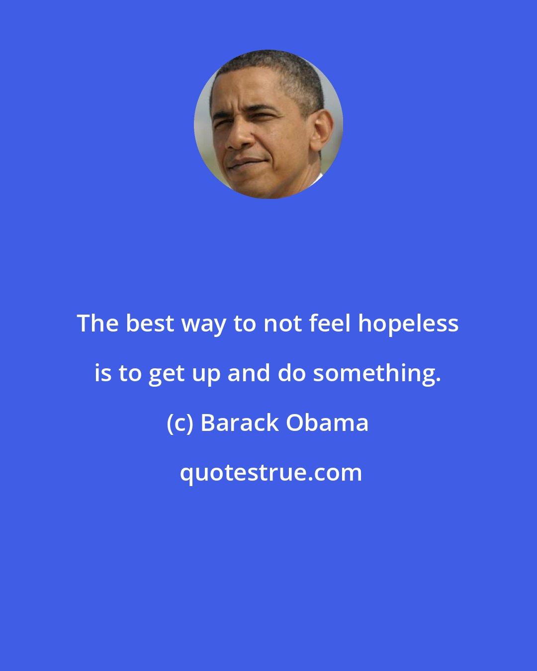 Barack Obama: The best way to not feel hopeless is to get up and do something.