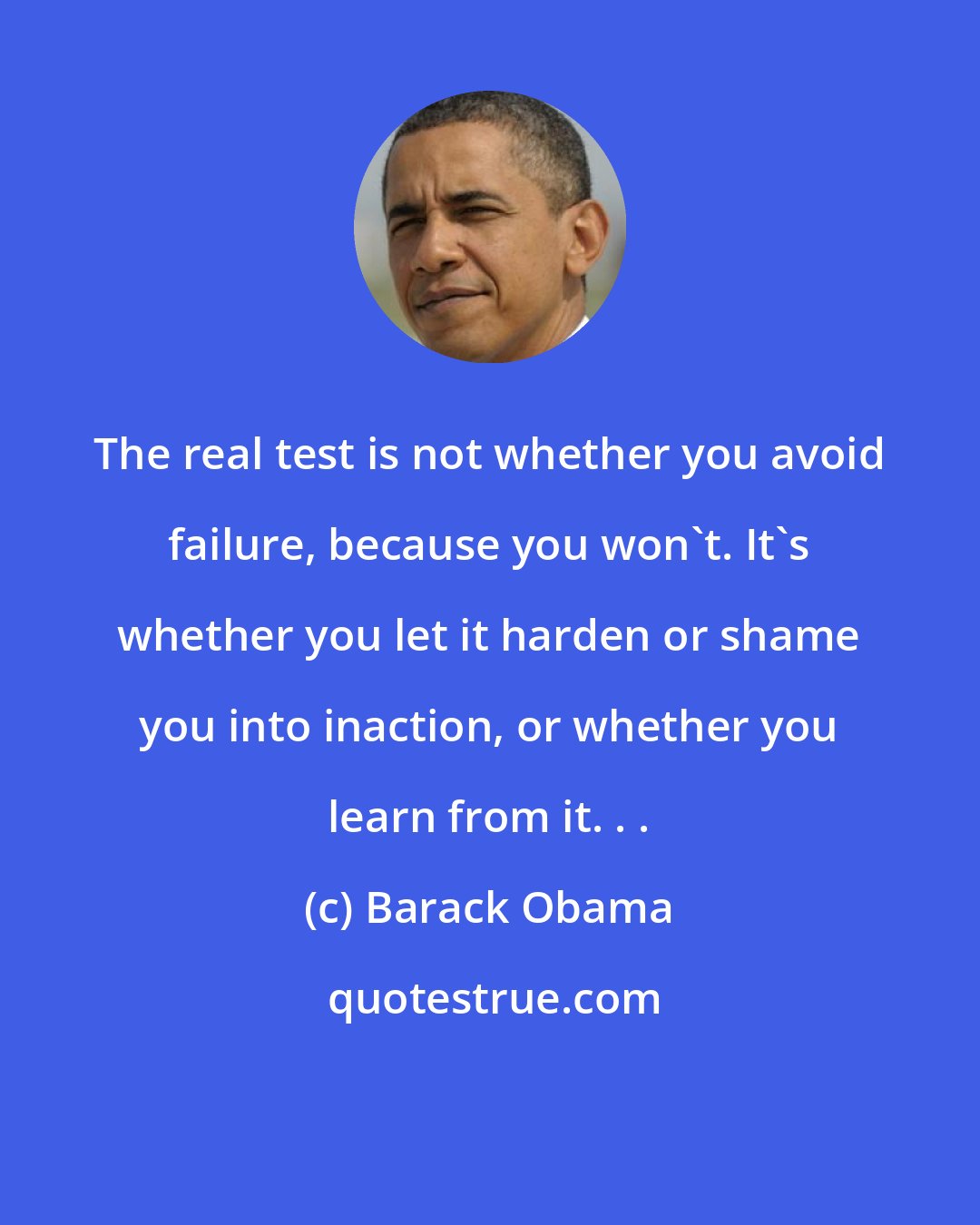 Barack Obama: The real test is not whether you avoid failure, because you won't. It's whether you let it harden or shame you into inaction, or whether you learn from it. . .