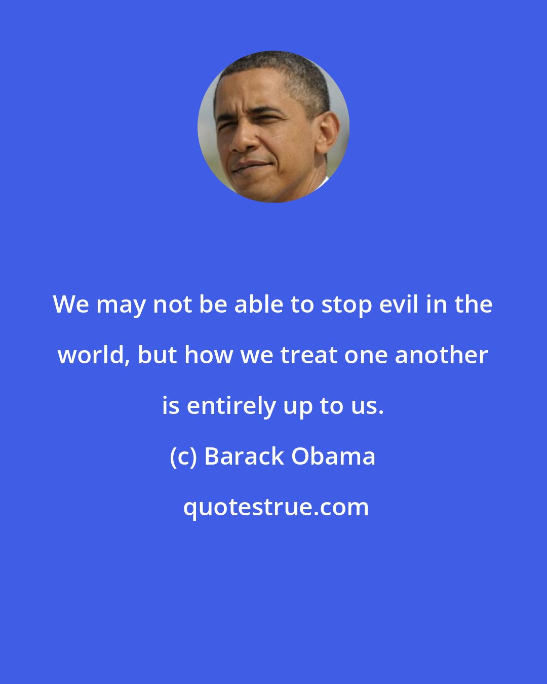 Barack Obama: We may not be able to stop evil in the world, but how we treat one another is entirely up to us.