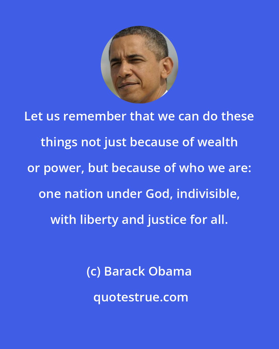 Barack Obama: Let us remember that we can do these things not just because of wealth or power, but because of who we are: one nation under God, indivisible, with liberty and justice for all.