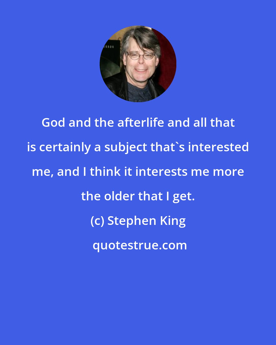 Stephen King: God and the afterlife and all that is certainly a subject that's interested me, and I think it interests me more the older that I get.