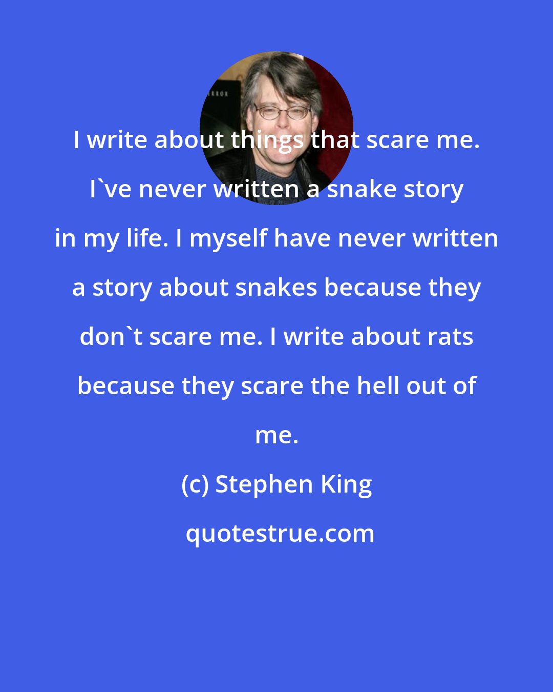 Stephen King: I write about things that scare me. I've never written a snake story in my life. I myself have never written a story about snakes because they don't scare me. I write about rats because they scare the hell out of me.