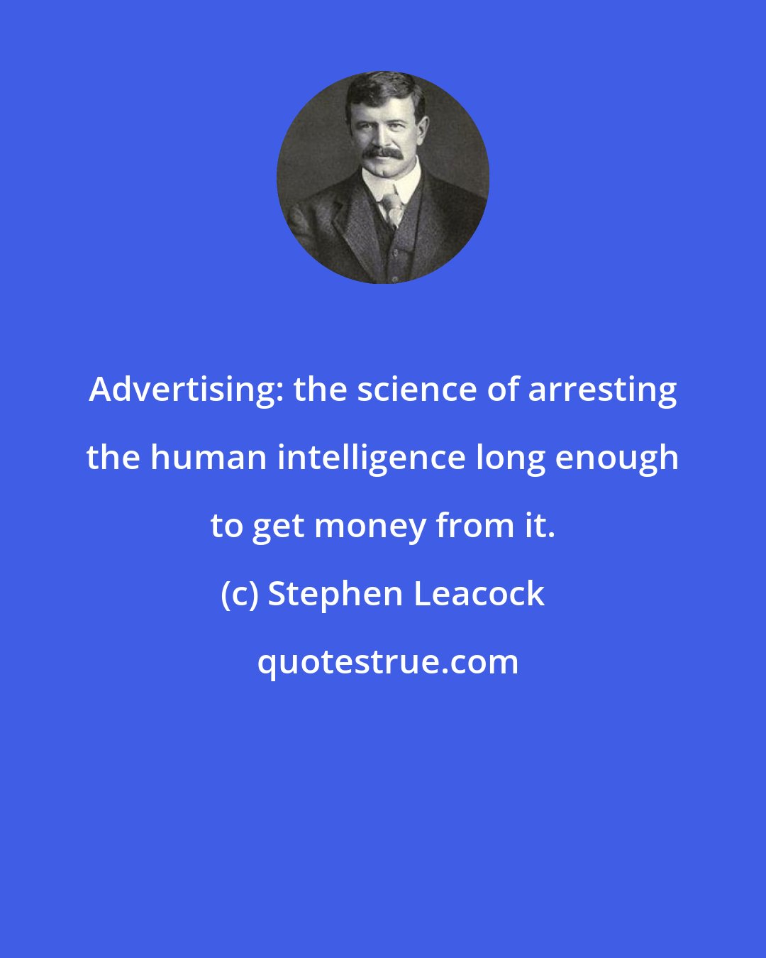 Stephen Leacock: Advertising: the science of arresting the human intelligence long enough to get money from it.