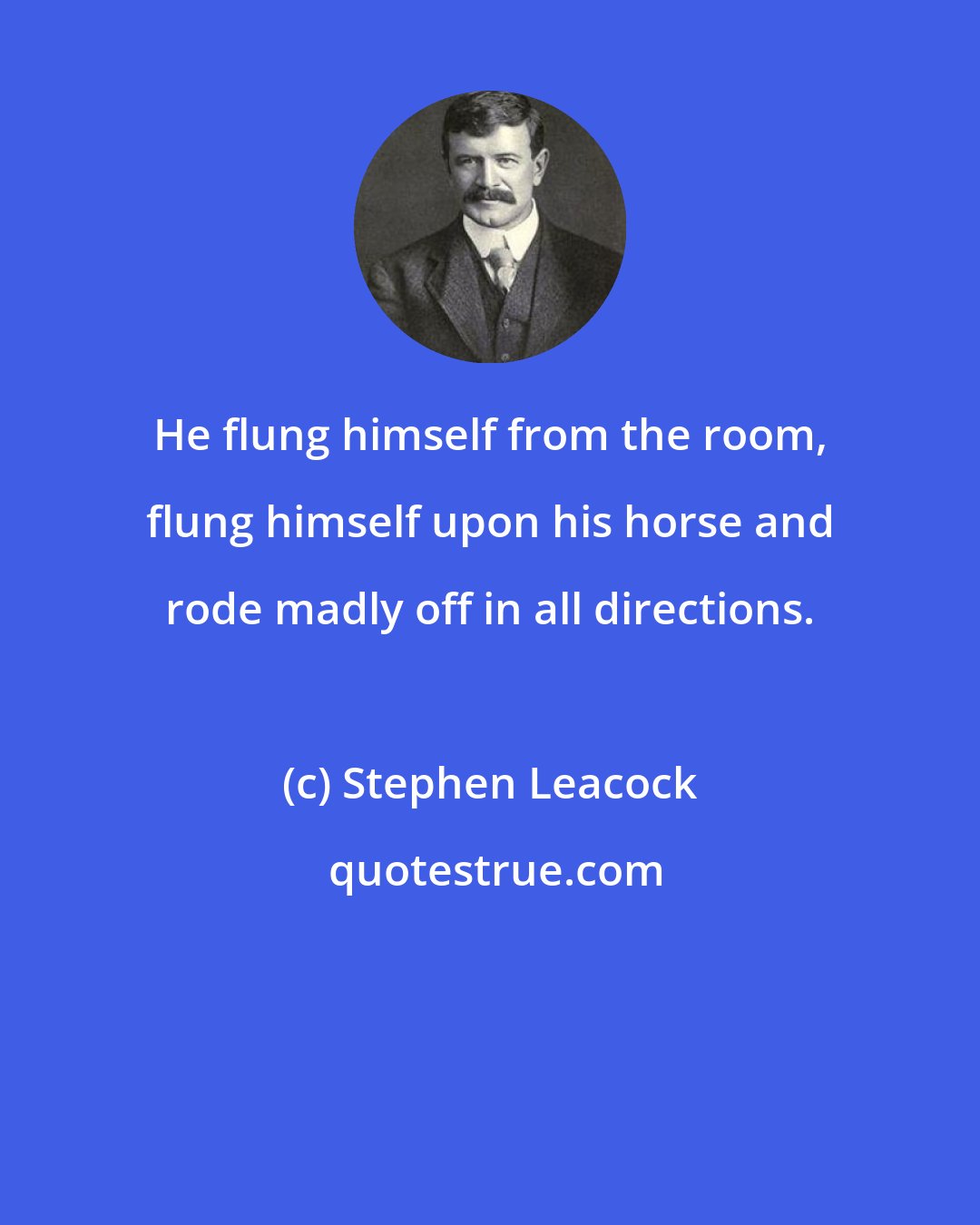 Stephen Leacock: He flung himself from the room, flung himself upon his horse and rode madly off in all directions.