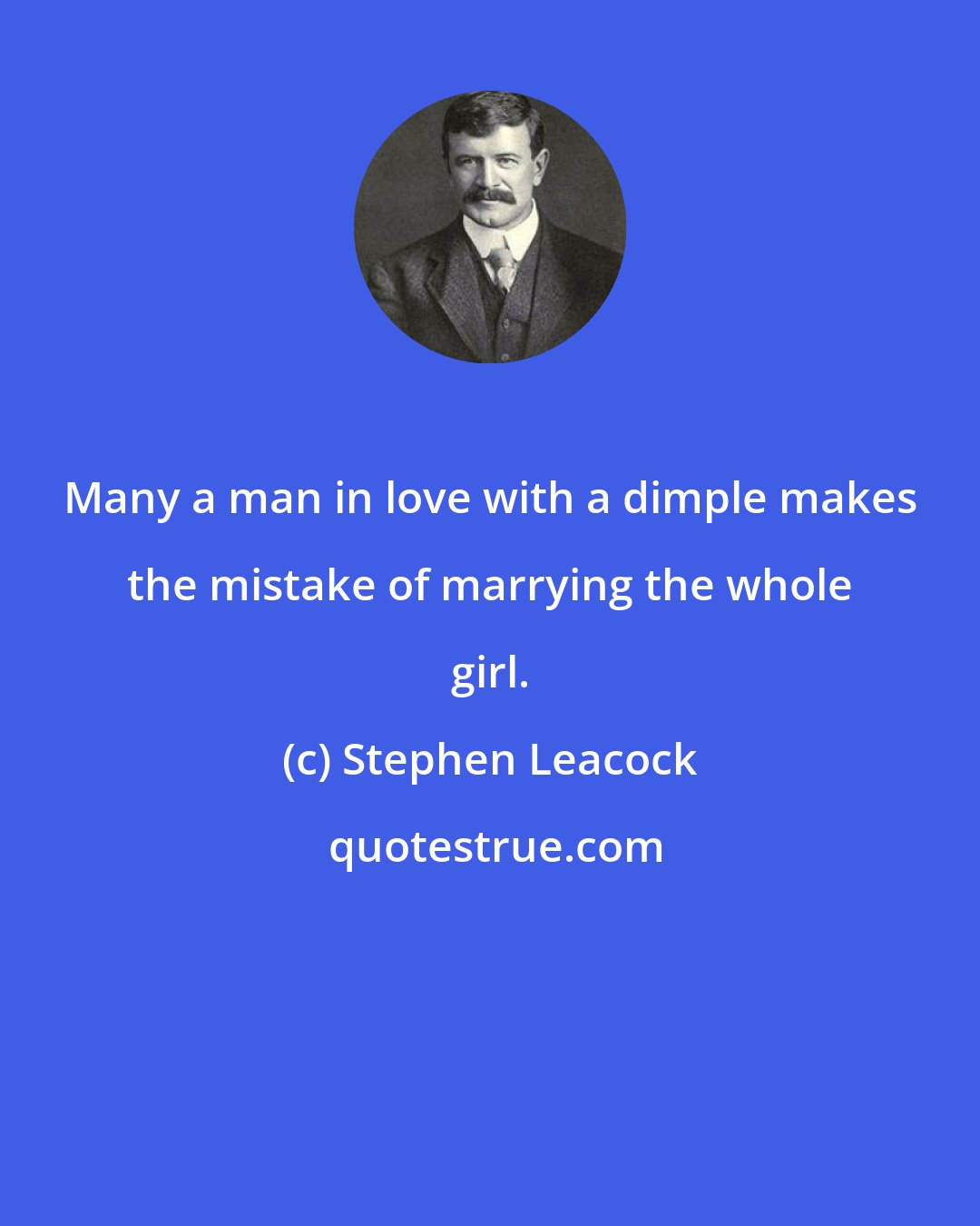 Stephen Leacock: Many a man in love with a dimple makes the mistake of marrying the whole girl.