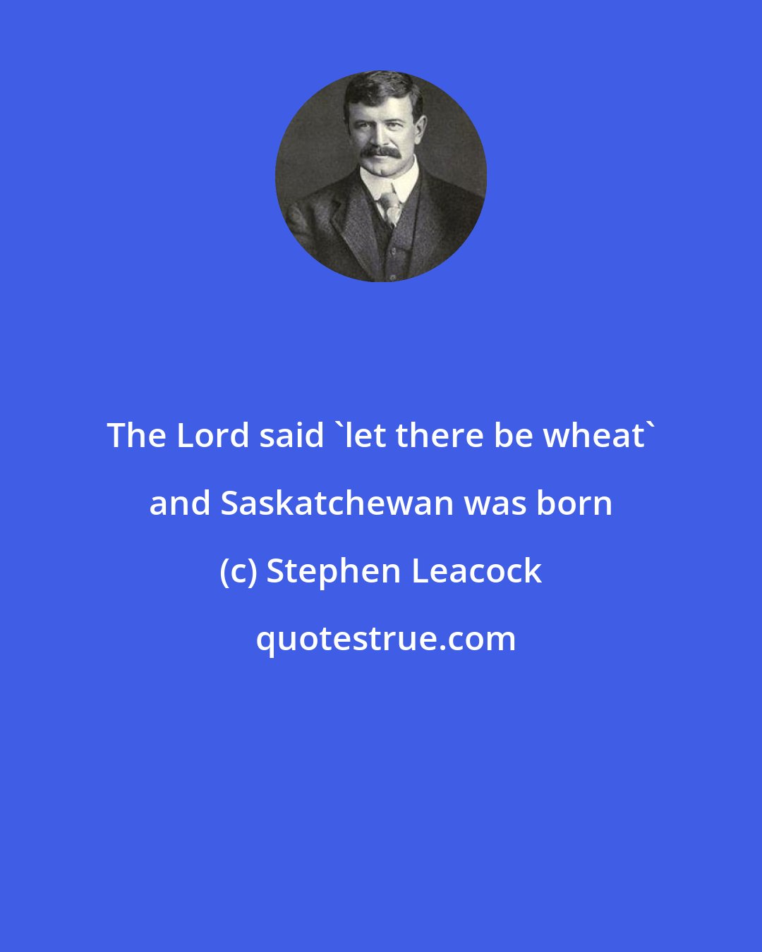 Stephen Leacock: The Lord said 'let there be wheat' and Saskatchewan was born