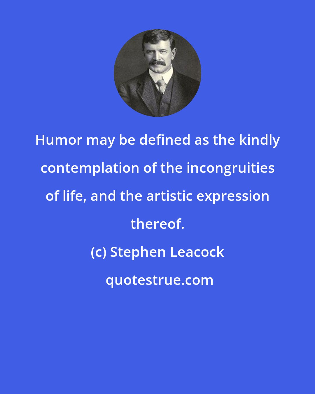 Stephen Leacock: Humor may be defined as the kindly contemplation of the incongruities of life, and the artistic expression thereof.