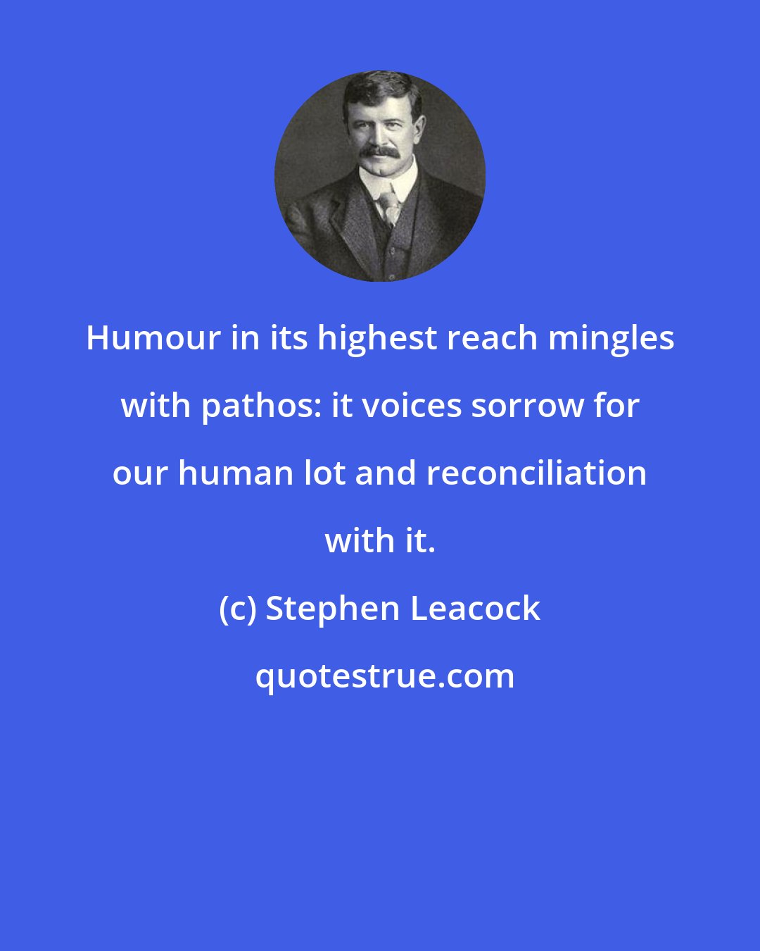 Stephen Leacock: Humour in its highest reach mingles with pathos: it voices sorrow for our human lot and reconciliation with it.