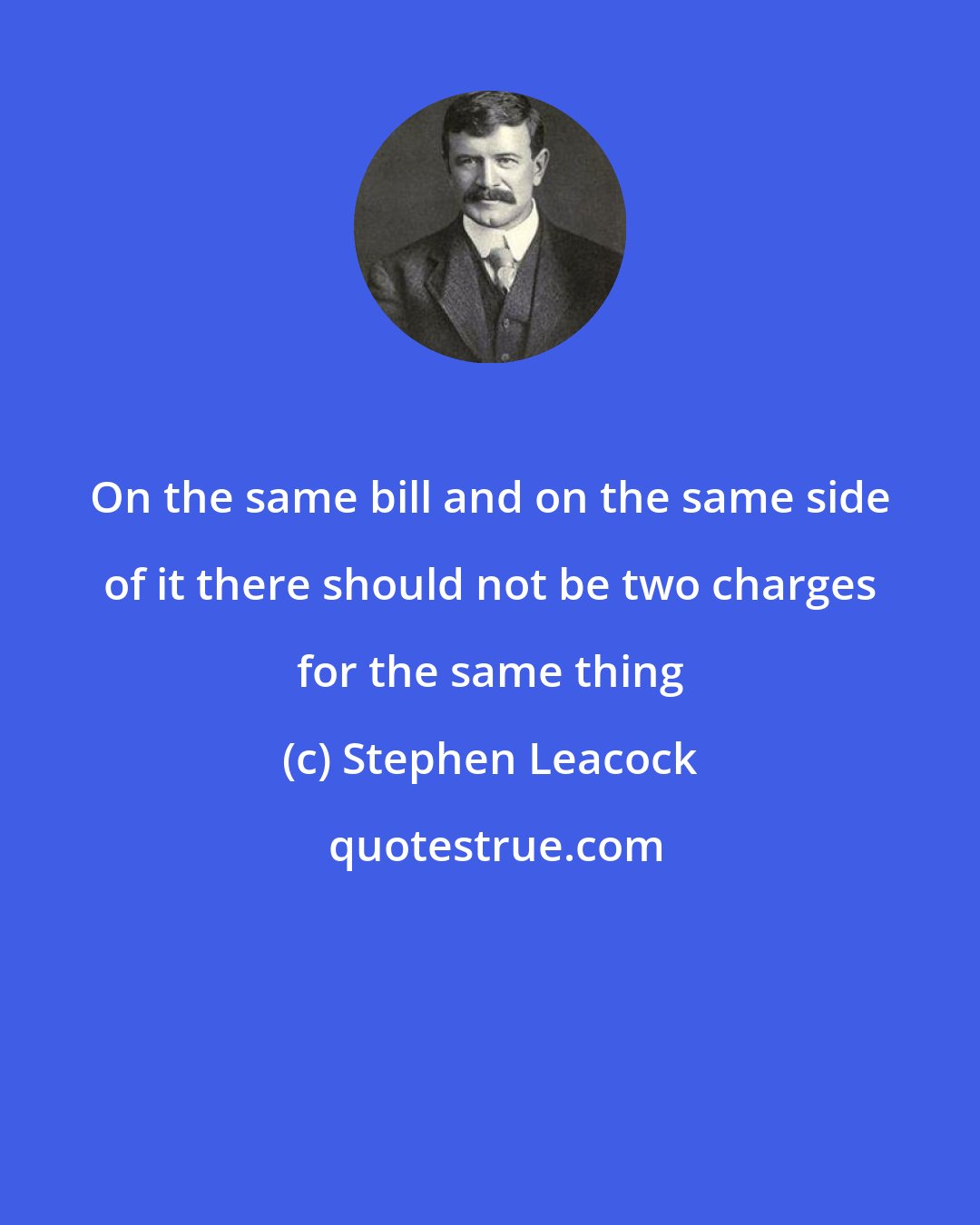 Stephen Leacock: On the same bill and on the same side of it there should not be two charges for the same thing