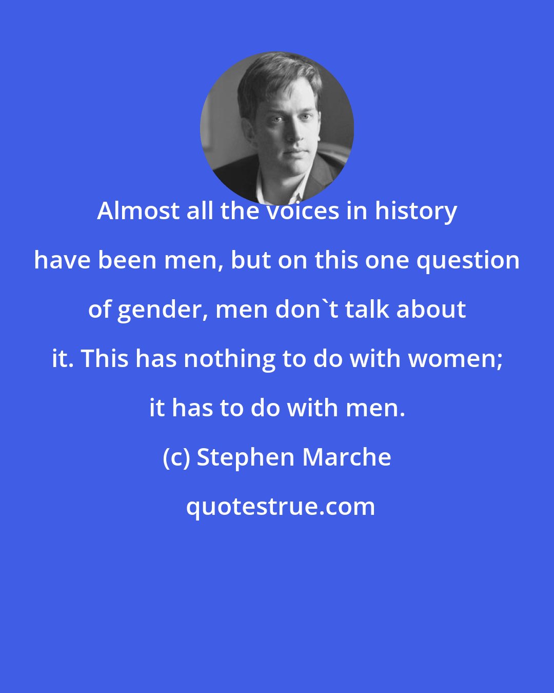 Stephen Marche: Almost all the voices in history have been men, but on this one question of gender, men don't talk about it. This has nothing to do with women; it has to do with men.