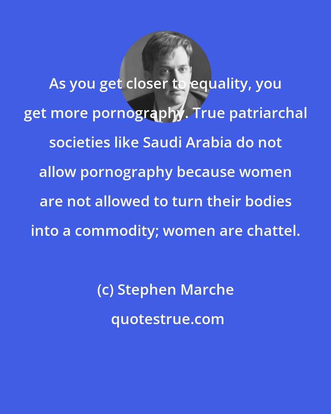 Stephen Marche: As you get closer to equality, you get more pornography. True patriarchal societies like Saudi Arabia do not allow pornography because women are not allowed to turn their bodies into a commodity; women are chattel.