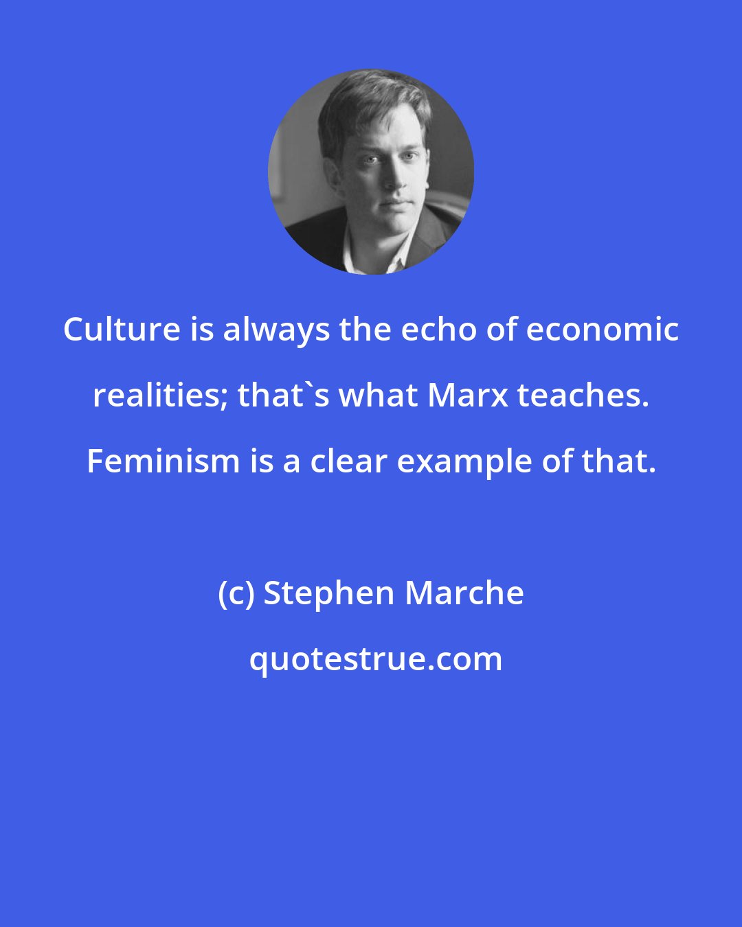 Stephen Marche: Culture is always the echo of economic realities; that's what Marx teaches. Feminism is a clear example of that.