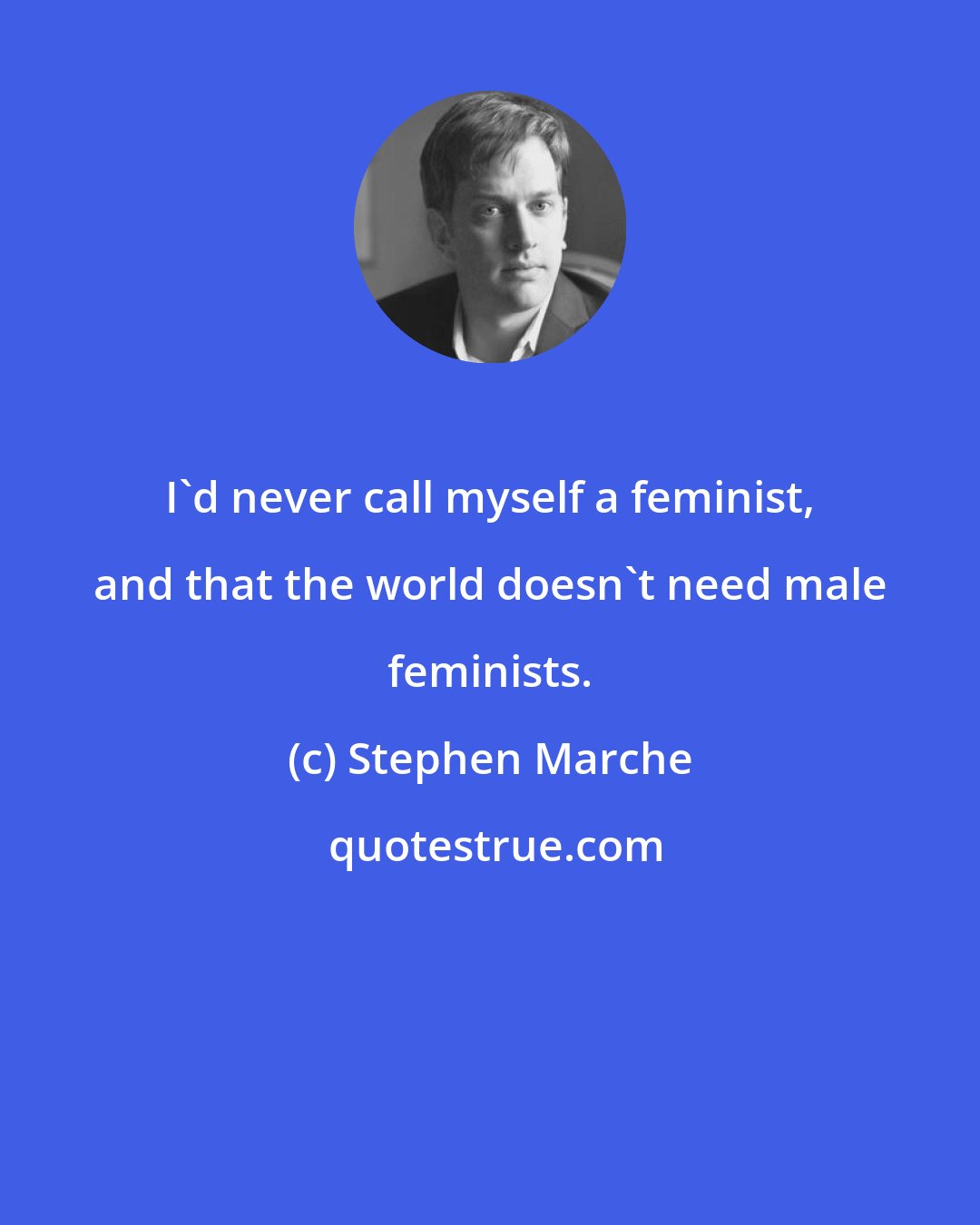 Stephen Marche: I'd never call myself a feminist, and that the world doesn't need male feminists.