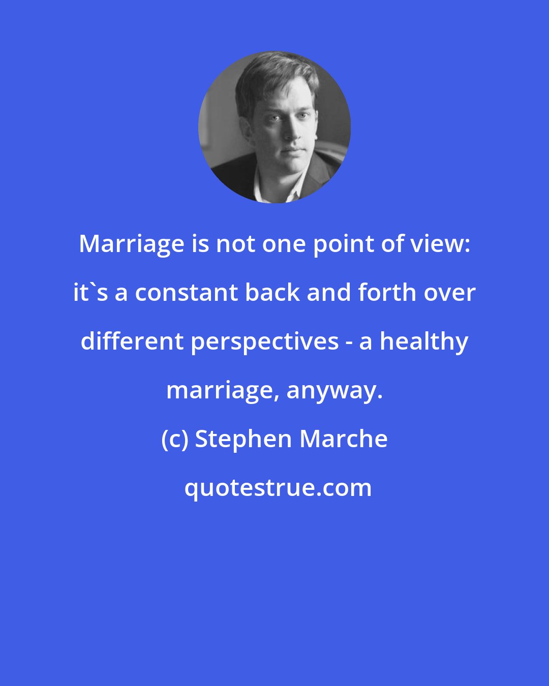 Stephen Marche: Marriage is not one point of view: it's a constant back and forth over different perspectives - a healthy marriage, anyway.