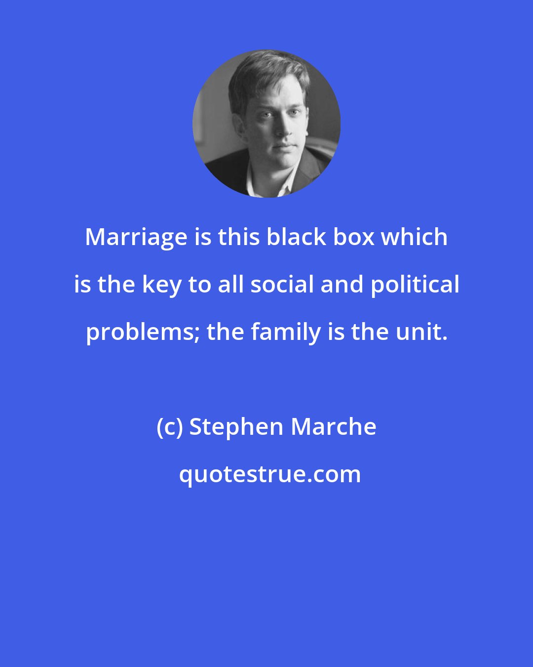 Stephen Marche: Marriage is this black box which is the key to all social and political problems; the family is the unit.