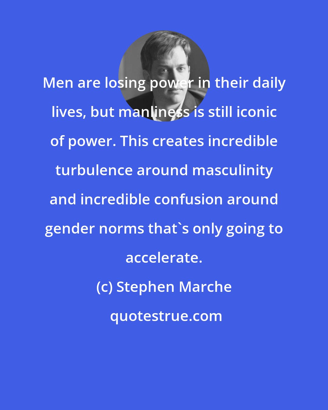 Stephen Marche: Men are losing power in their daily lives, but manliness is still iconic of power. This creates incredible turbulence around masculinity and incredible confusion around gender norms that's only going to accelerate.