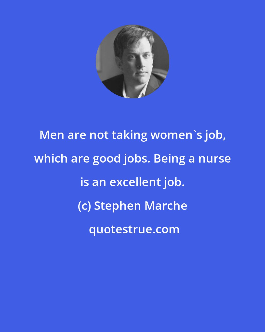 Stephen Marche: Men are not taking women's job, which are good jobs. Being a nurse is an excellent job.