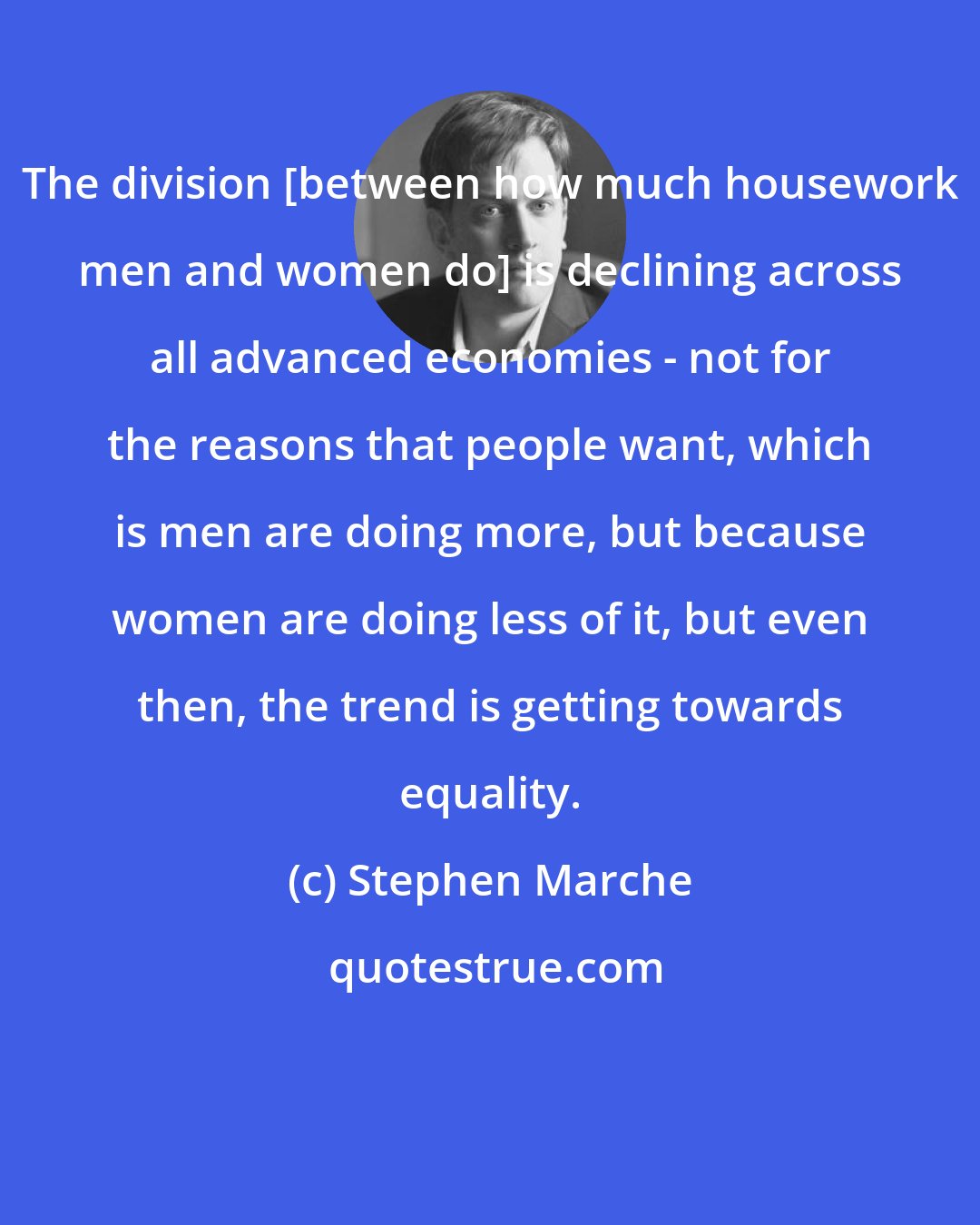 Stephen Marche: The division [between how much housework men and women do] is declining across all advanced economies - not for the reasons that people want, which is men are doing more, but because women are doing less of it, but even then, the trend is getting towards equality.