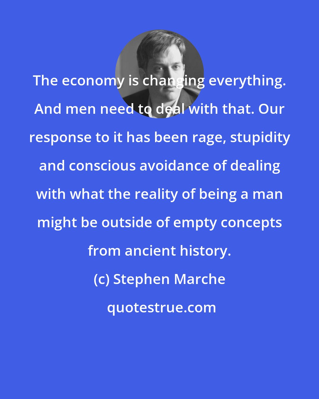 Stephen Marche: The economy is changing everything. And men need to deal with that. Our response to it has been rage, stupidity and conscious avoidance of dealing with what the reality of being a man might be outside of empty concepts from ancient history.