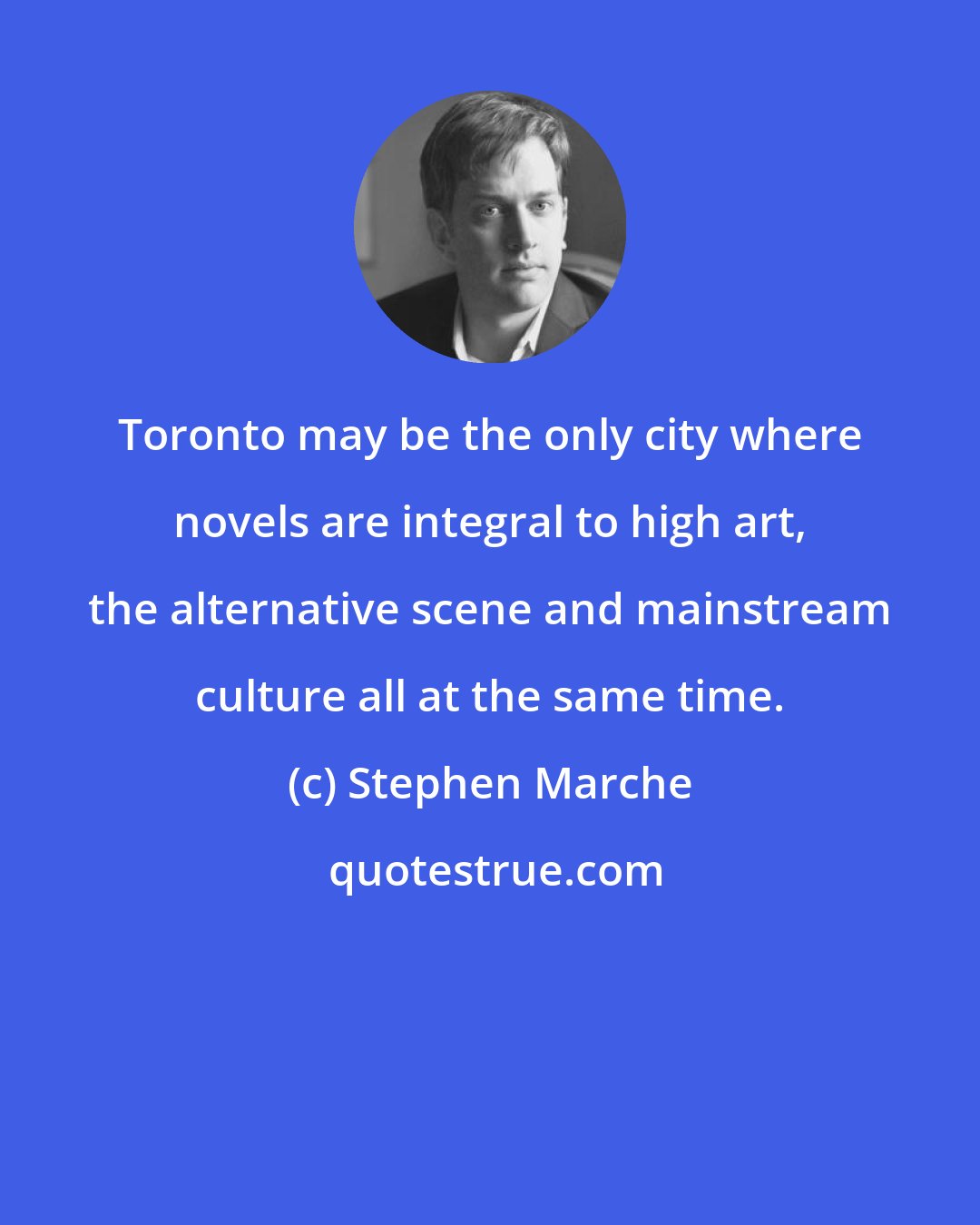 Stephen Marche: Toronto may be the only city where novels are integral to high art, the alternative scene and mainstream culture all at the same time.