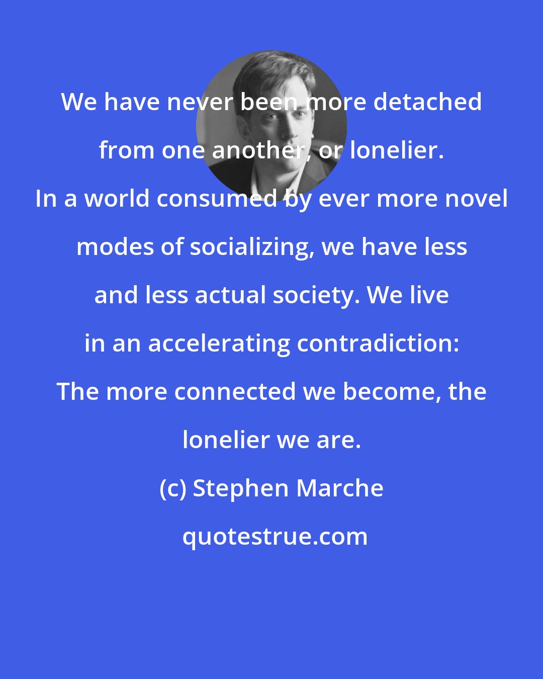 Stephen Marche: We have never been more detached from one another, or lonelier. In a world consumed by ever more novel modes of socializing, we have less and less actual society. We live in an accelerating contradiction: The more connected we become, the lonelier we are.