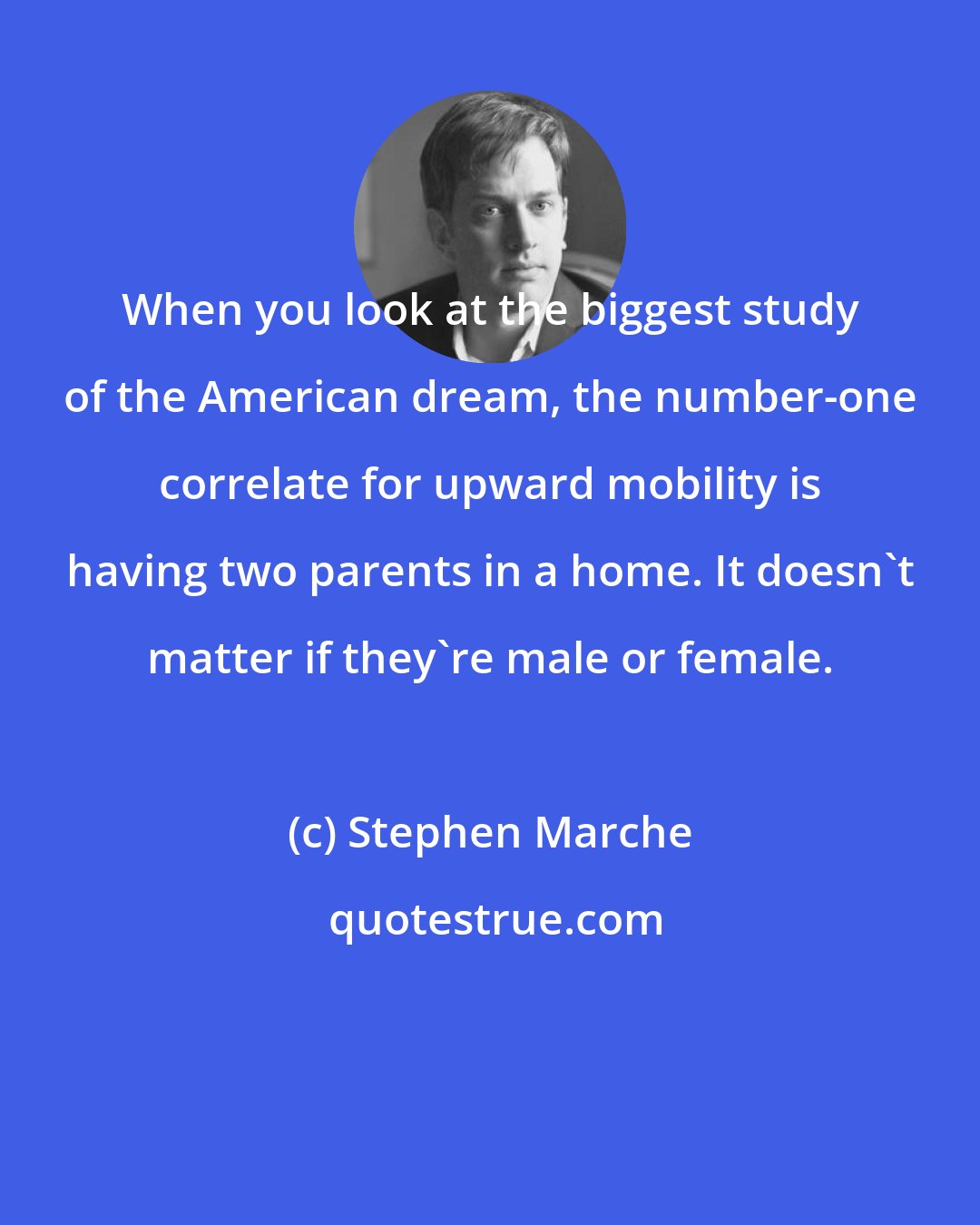 Stephen Marche: When you look at the biggest study of the American dream, the number-one correlate for upward mobility is having two parents in a home. It doesn't matter if they're male or female.