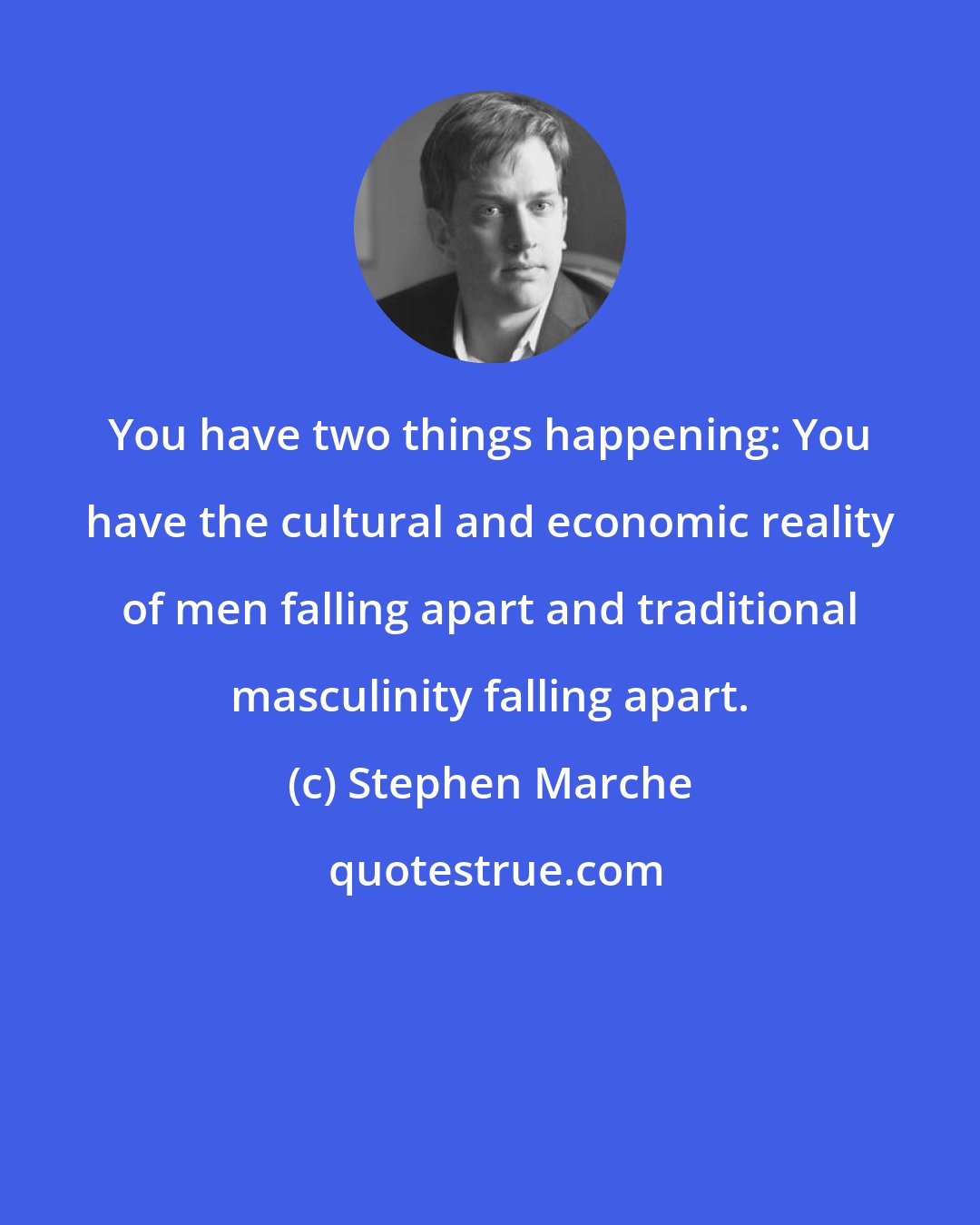 Stephen Marche: You have two things happening: You have the cultural and economic reality of men falling apart and traditional masculinity falling apart.