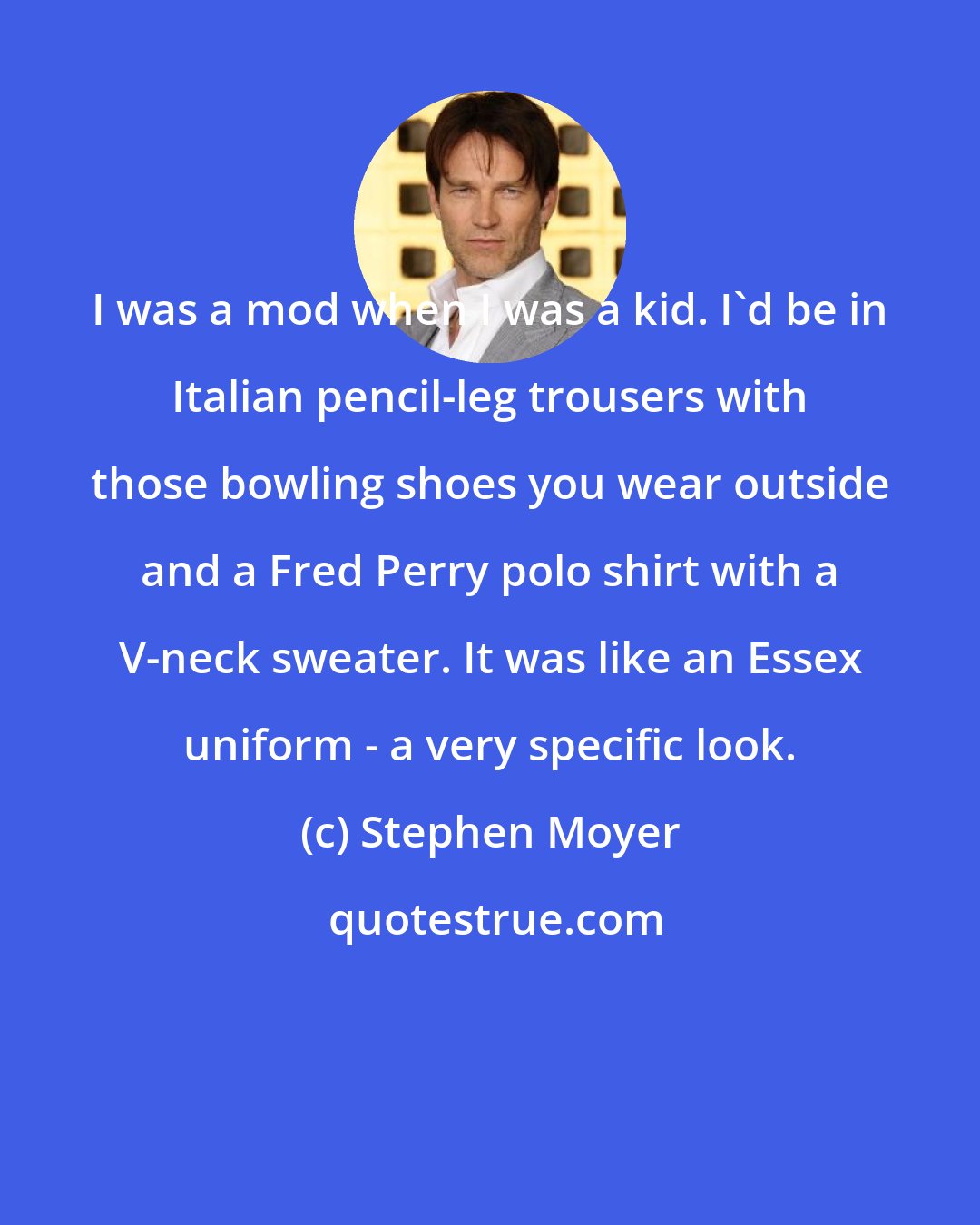 Stephen Moyer: I was a mod when I was a kid. I'd be in Italian pencil-leg trousers with those bowling shoes you wear outside and a Fred Perry polo shirt with a V-neck sweater. It was like an Essex uniform - a very specific look.