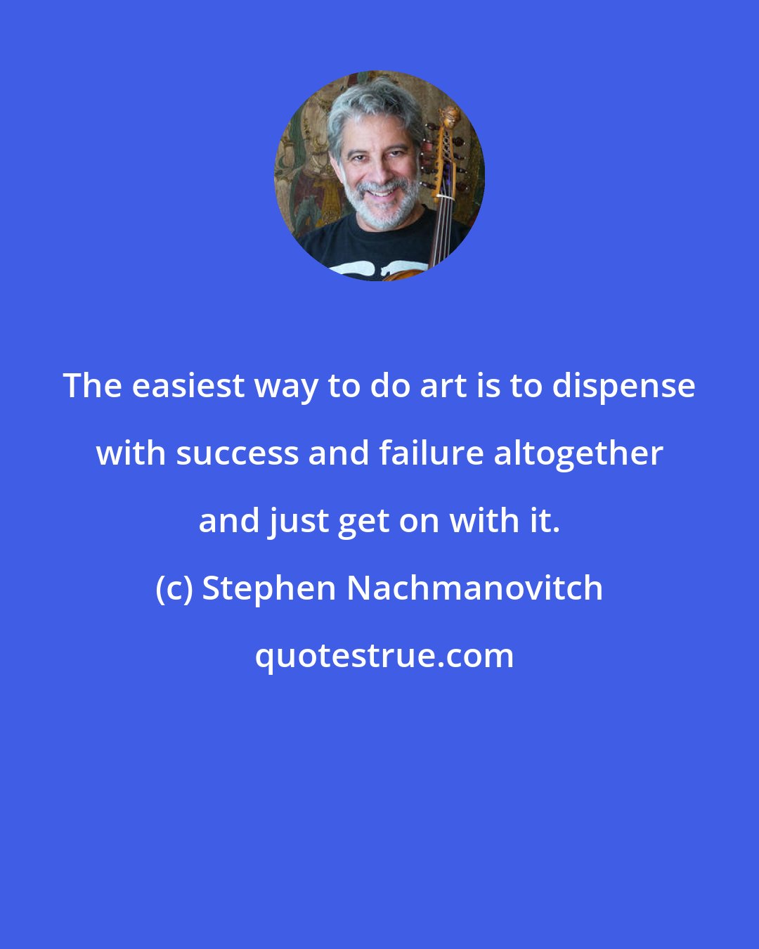 Stephen Nachmanovitch: The easiest way to do art is to dispense with success and failure altogether and just get on with it.