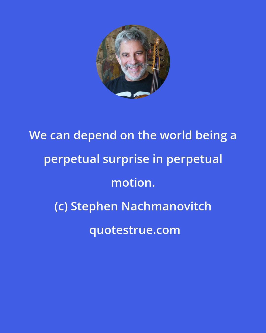 Stephen Nachmanovitch: We can depend on the world being a perpetual surprise in perpetual motion.