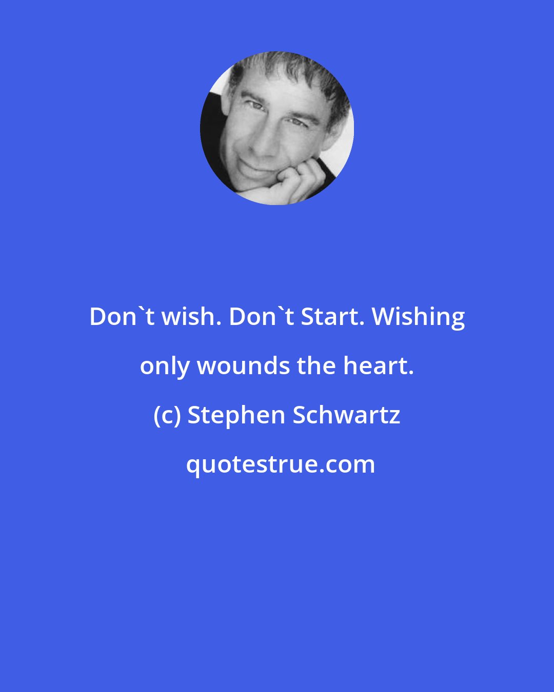 Stephen Schwartz: Don't wish. Don't Start. Wishing only wounds the heart.