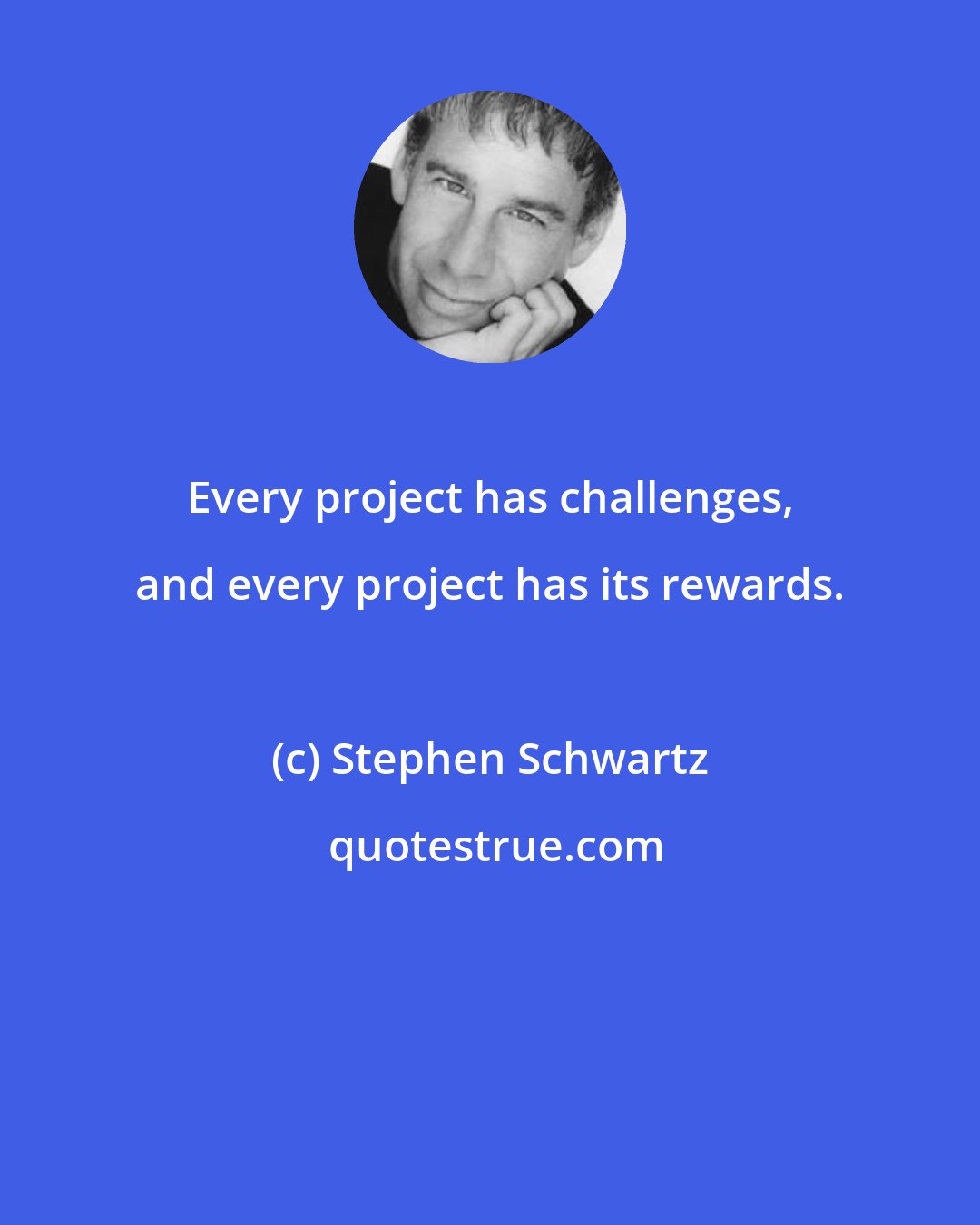 Stephen Schwartz: Every project has challenges, and every project has its rewards.