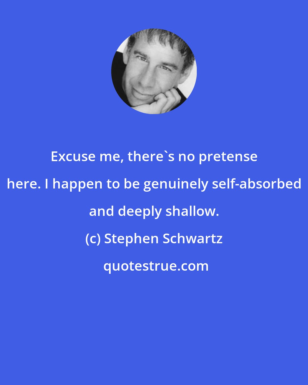 Stephen Schwartz: Excuse me, there's no pretense here. I happen to be genuinely self-absorbed and deeply shallow.
