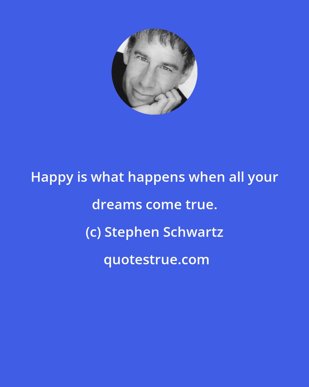 Stephen Schwartz: Happy is what happens when all your dreams come true.