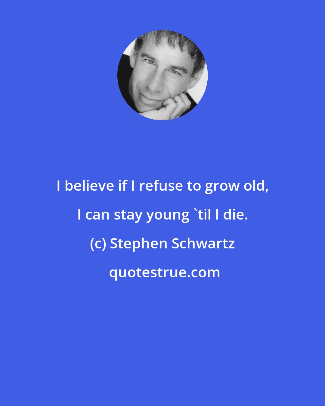 Stephen Schwartz: I believe if I refuse to grow old, I can stay young 'til I die.