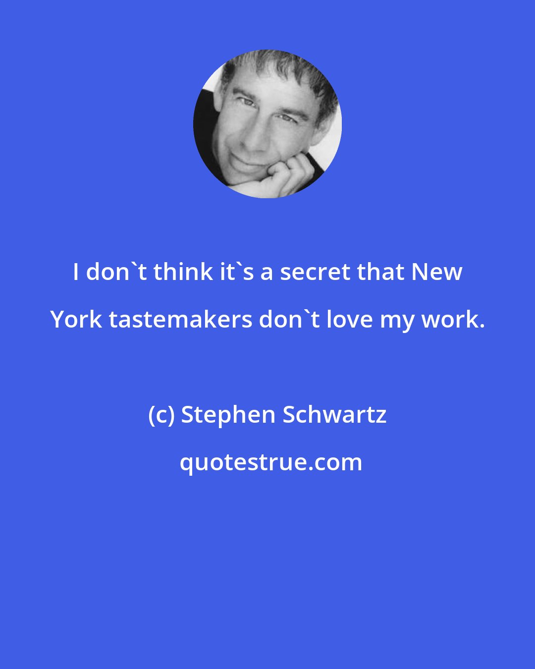 Stephen Schwartz: I don't think it's a secret that New York tastemakers don't love my work.