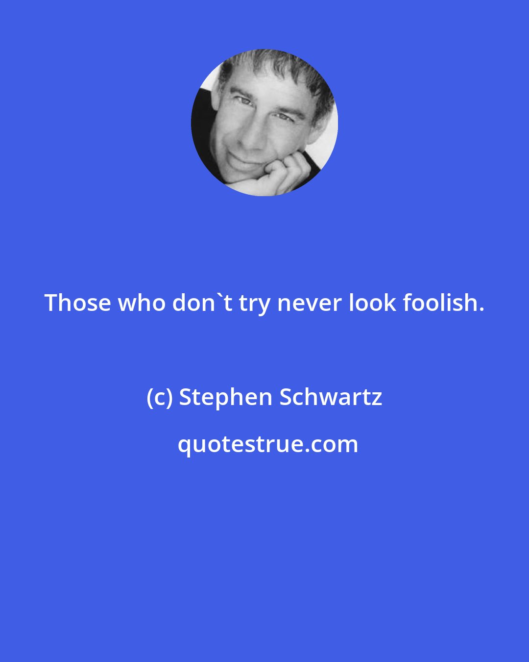 Stephen Schwartz: Those who don't try never look foolish.