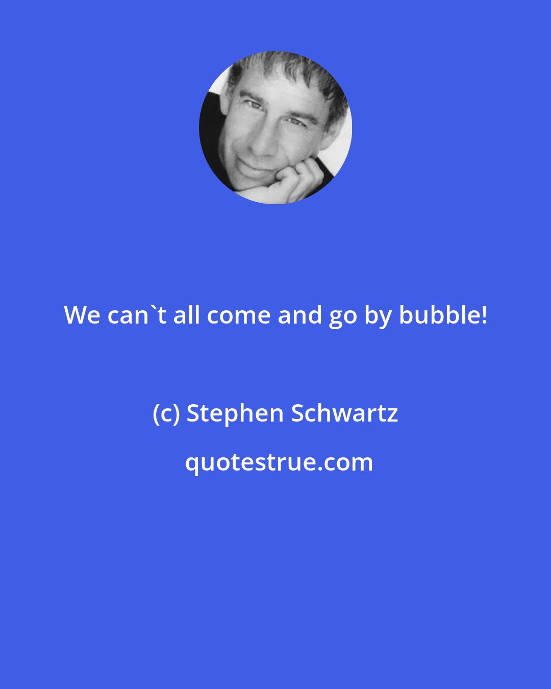 Stephen Schwartz: We can't all come and go by bubble!
